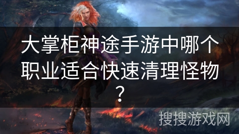 大掌柜神途手游中哪个职业适合快速清理怪物？