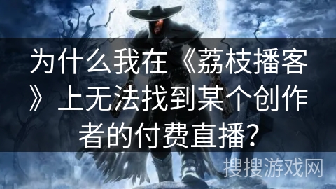 为什么我在《荔枝播客》上无法找到某个创作者的付费直播？