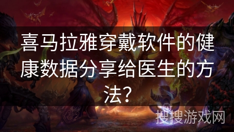 喜马拉雅穿戴软件的健康数据分享给医生的方法？