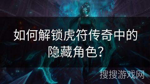 如何解锁虎符传奇中的隐藏角色？