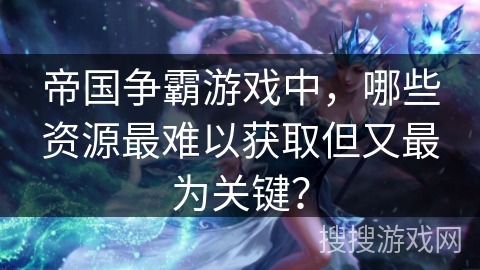 帝国争霸游戏中，哪些资源最难以获取但又最为关键？