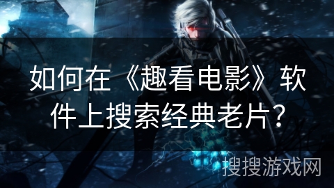 如何在《趣看电影》软件上搜索经典老片？