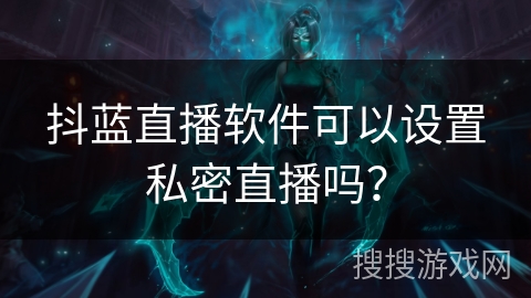 抖蓝直播软件可以设置私密直播吗？
