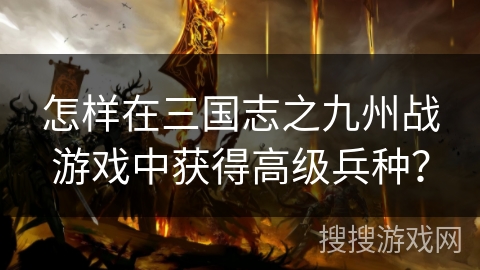 怎样在三国志之九州战游戏中获得高级兵种？