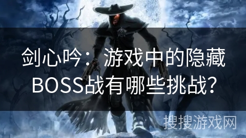 剑心吟：游戏中的隐藏BOSS战有哪些挑战？