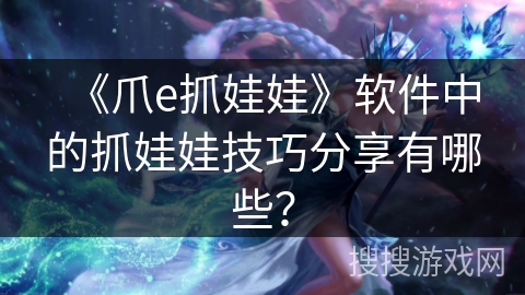 《爪e抓娃娃》软件中的抓娃娃技巧分享有哪些？