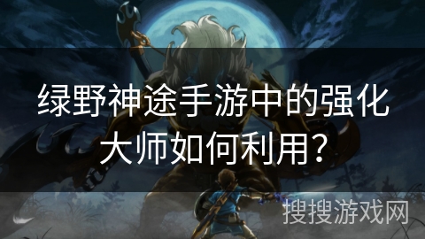 绿野神途手游中的强化大师如何利用？