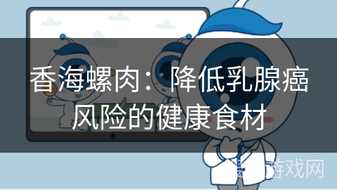 香海螺肉：降低乳腺癌风险的健康食材