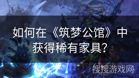 如何在《筑梦公馆》中获得稀有家具？