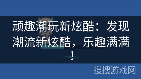 顽趣潮玩新炫酷：发现潮流新炫酷，乐趣满满！
