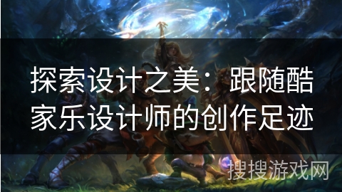 探索设计之美：跟随酷家乐设计师的创作足迹