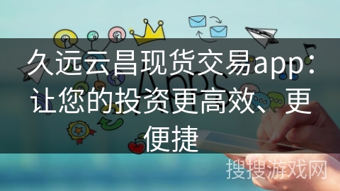 久远云昌现货交易app：让您的投资更高效、更便捷