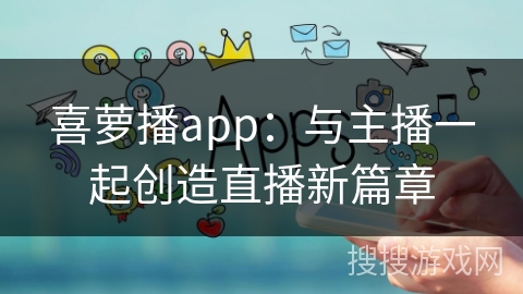 喜萝播app：与主播一起创造直播新篇章
