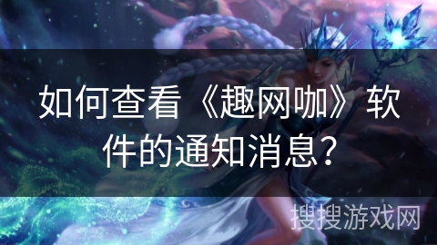 如何查看《趣网咖》软件的通知消息？