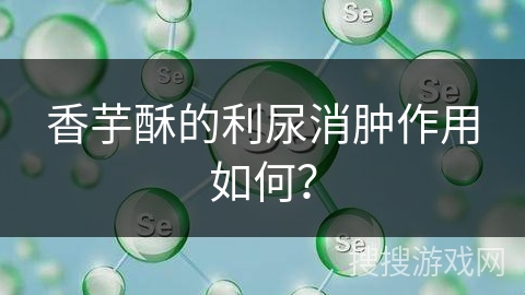 香芋酥的利尿消肿作用如何？