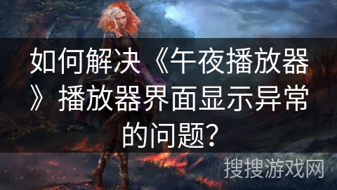 如何解决《午夜播放器》播放器界面显示异常的问题？