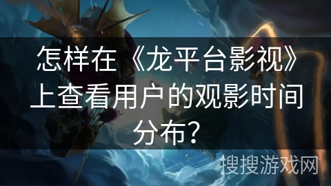 怎样在《龙平台影视》上查看用户的观影时间分布？