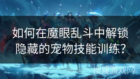 如何在魔眼乱斗中解锁隐藏的宠物技能训练？