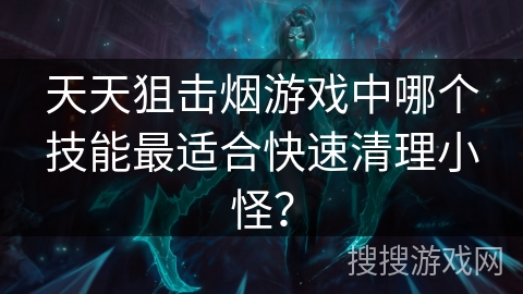 天天狙击烟游戏中哪个技能最适合快速清理小怪？
