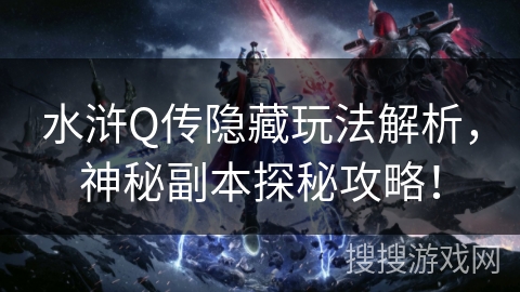 水浒Q传隐藏玩法解析，神秘副本探秘攻略！
