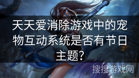 天天爱消除游戏中的宠物互动系统是否有节日主题？