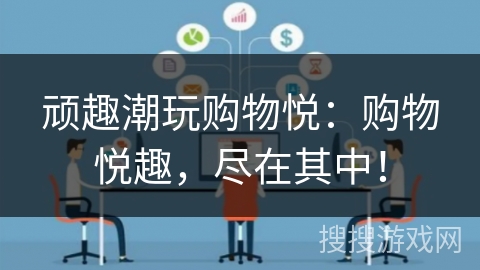 顽趣潮玩购物悦：购物悦趣，尽在其中！