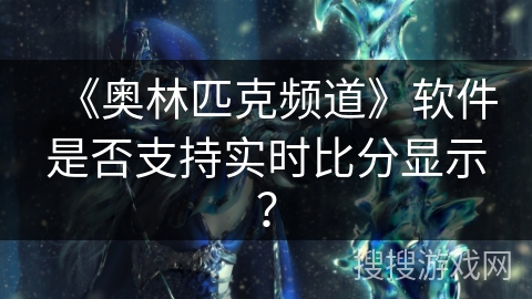 《奥林匹克频道》软件是否支持实时比分显示？