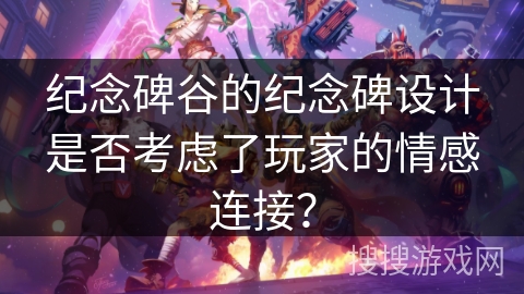 纪念碑谷的纪念碑设计是否考虑了玩家的情感连接？