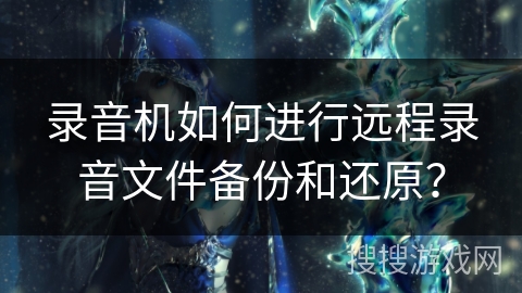 录音机如何进行远程录音文件备份和还原？