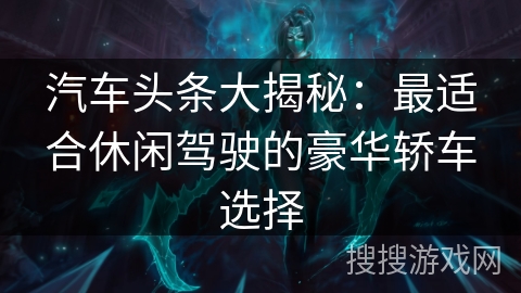 汽车头条大揭秘：最适合休闲驾驶的豪华轿车选择