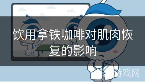 饮用拿铁咖啡对肌肉恢复的影响 饮用拿铁咖啡对肌肉恢复的影响