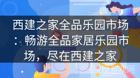 西建之家全品乐园市场:畅游全品家居乐园市场,尽在西建之家 西建之家全品乐园市场:畅游全品家居乐园市场,尽在西建之家