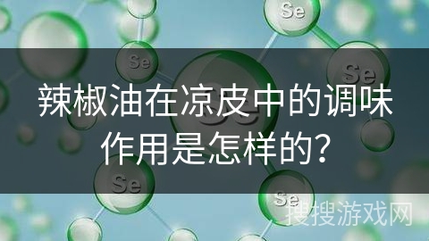 辣椒油在凉皮中的调味作用是怎样的？