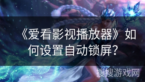 《爱看影视播放器》如何设置自动锁屏? 《爱看影视播放器》如何设置自动锁屏?