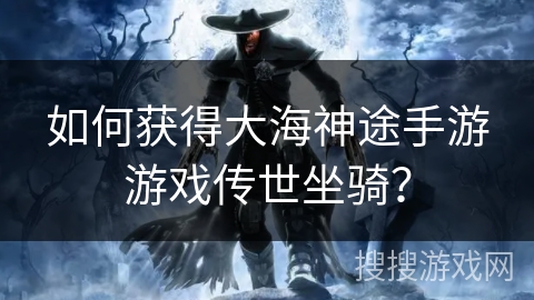 如何获得大海神途手游游戏传世坐骑? 如何获得大海神途手游游戏传世坐骑?