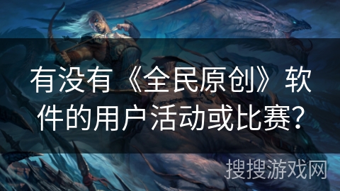 有没有《全民原创》软件的用户活动或比赛? 有没有《全民原创》软件的用户活动或比赛?