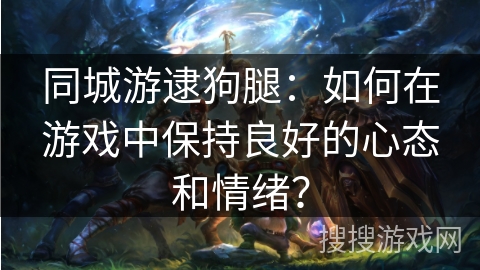 同城游逮狗腿：如何在游戏中保持良好的心态和情绪？