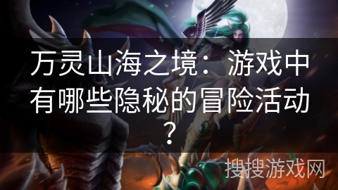 万灵山海之境：游戏中有哪些隐秘的冒险活动？