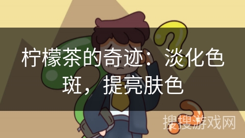 柠檬茶的奇迹:淡化色斑,提亮肤色 柠檬茶的奇迹:淡化色斑,提亮肤色