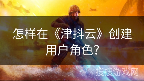 怎样在《津抖云》创建用户角色？