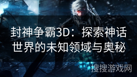 封神争霸3D：探索神话世界的未知领域与奥秘