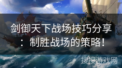 剑御天下战场技巧分享：制胜战场的策略！