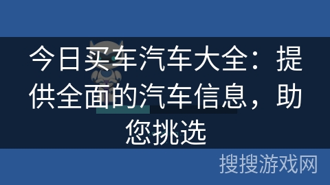 今日买车汽车大全：提供全面的汽车信息，助您挑选