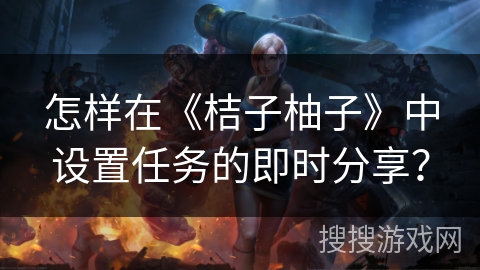 怎样在《桔子柚子》中设置任务的即时分享？