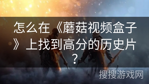 怎么在《蘑菇视频盒子》上找到高分的历史片？
