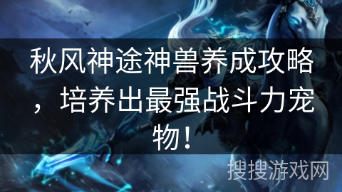 秋风神途神兽养成攻略，培养出最强战斗力宠物！
