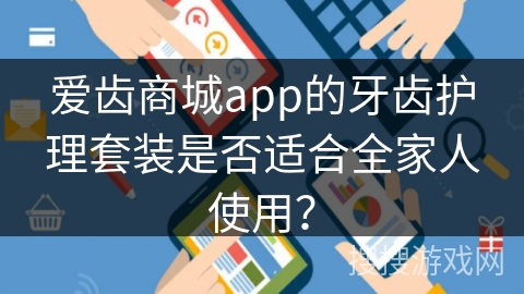 爱齿商城app的牙齿护理套装是否适合全家人使用？