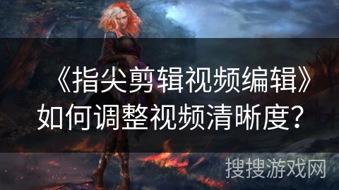 《指尖剪辑视频编辑》如何调整视频清晰度？