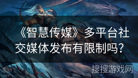 《智慧传媒》多平台社交媒体发布有限制吗？