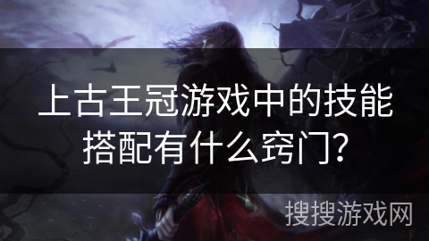 上古王冠游戏中的技能搭配有什么窍门？